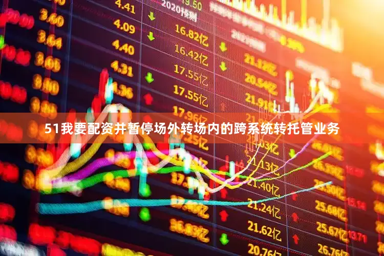 51我要配资并暂停场外转场内的跨系统转托管业务