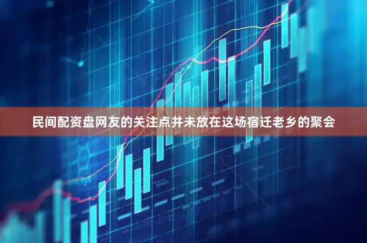 民间配资盘网友的关注点并未放在这场宿迁老乡的聚会