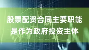 股票配资合同主要职能是作为政府投资主体