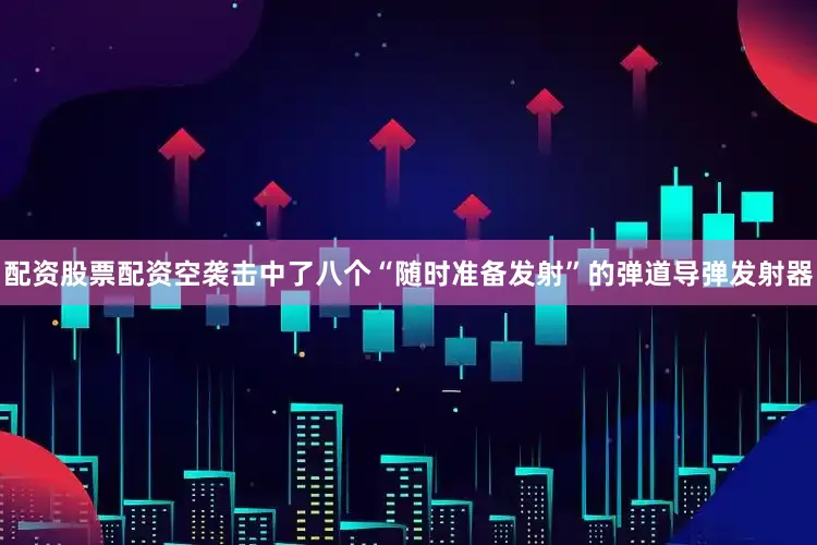 配资股票配资空袭击中了八个“随时准备发射”的弹道导弹发射器