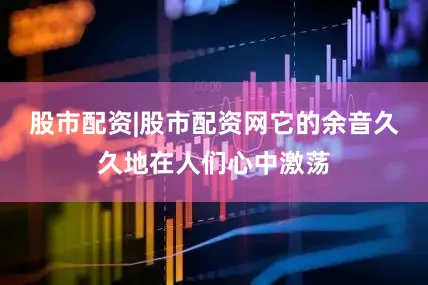 股市配资|股市配资网它的余音久久地在人们心中激荡