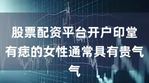 股票配资平台开户印堂有痣的女性通常具有贵气