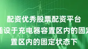 配资优秀股票配资平台也可在插设于充电器容置区内的固定状态下