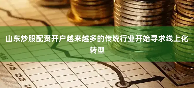 山东炒股配资开户越来越多的传统行业开始寻求线上化转型