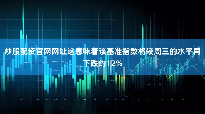 炒股配资官网网址这意味着该基准指数将较周三的水平再下跌约12%