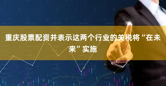 重庆股票配资并表示这两个行业的关税将“在未来”实施