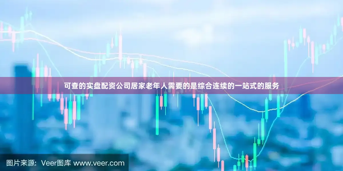 可查的实盘配资公司居家老年人需要的是综合连续的一站式的服务