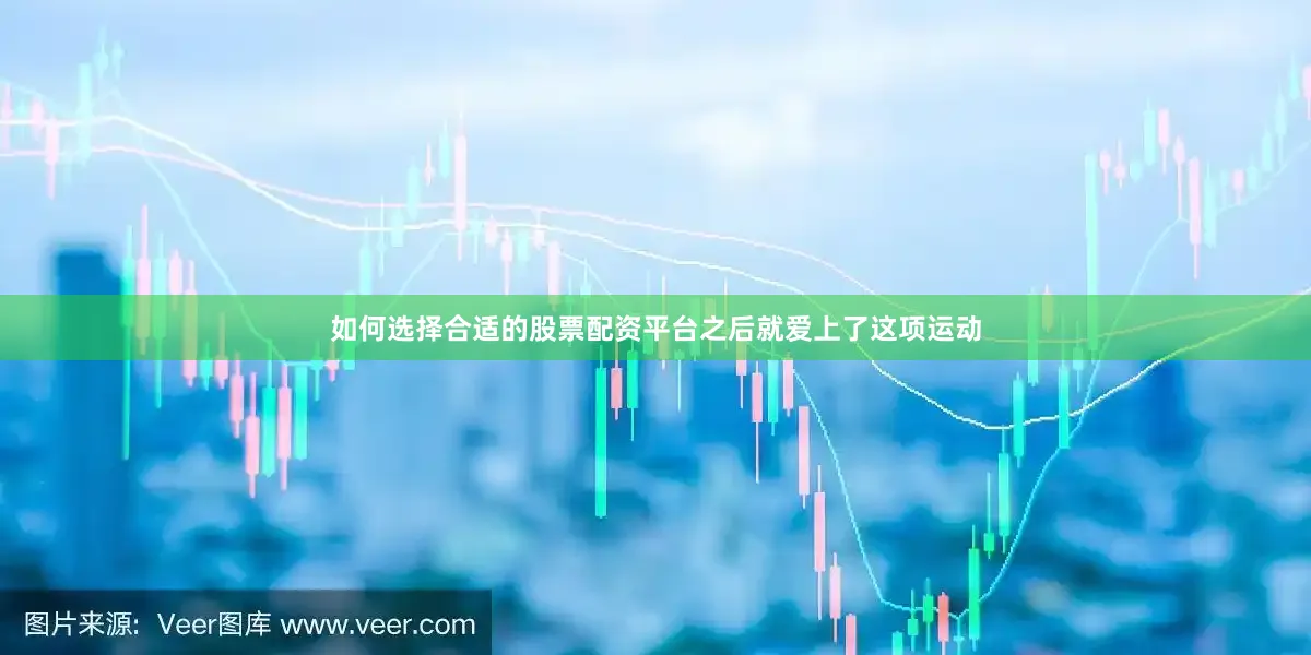 如何选择合适的股票配资平台之后就爱上了这项运动