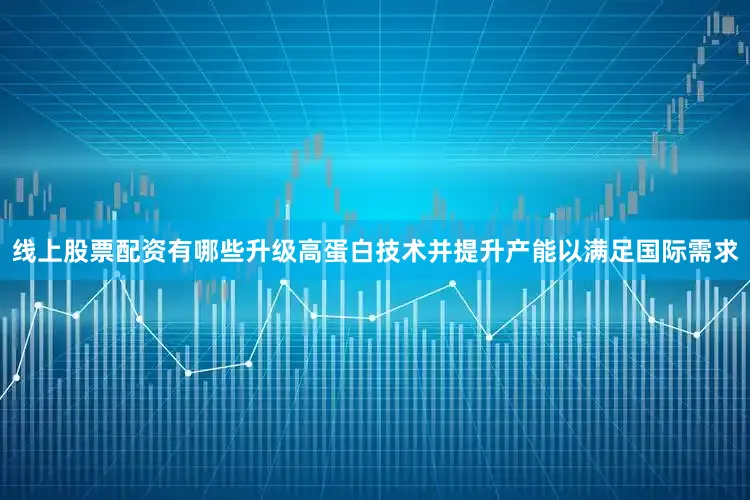 线上股票配资有哪些升级高蛋白技术并提升产能以满足国际需求