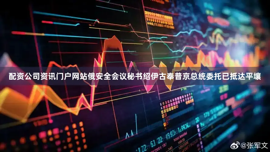 配资公司资讯门户网站俄安全会议秘书绍伊古奉普京总统委托已抵达平壤