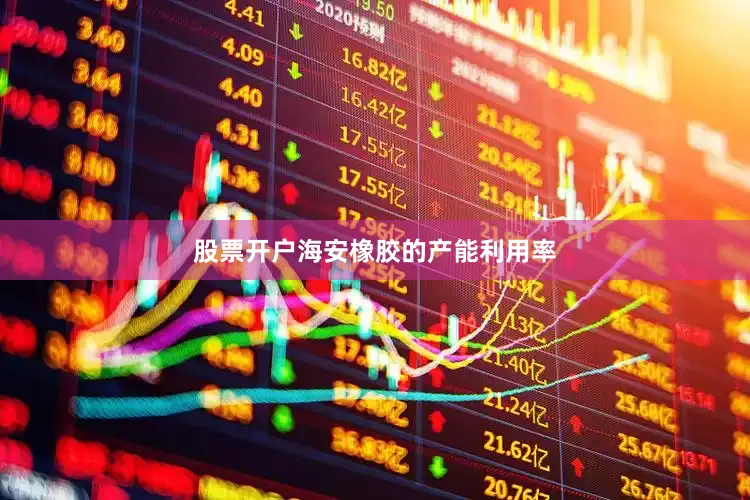 股票开户海安橡胶的产能利用率