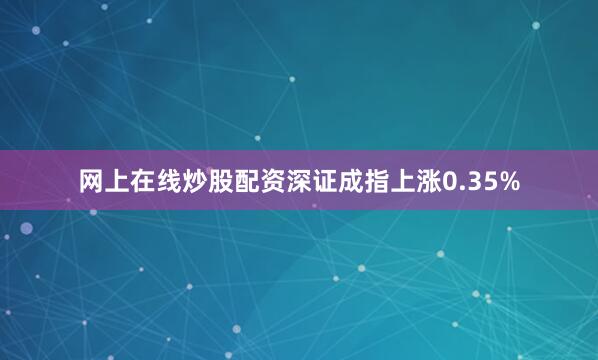 网上在线炒股配资深证成指上涨0.35%
