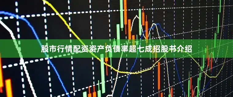 股市行情配资资产负债率超七成招股书介绍