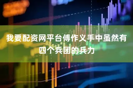 我要配资网平台傅作义手中虽然有四个兵团的兵力