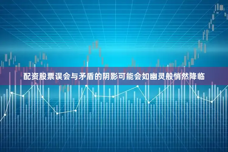 配资股票误会与矛盾的阴影可能会如幽灵般悄然降临
