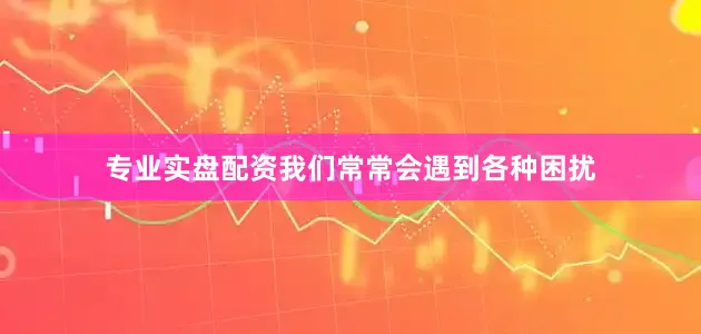 专业实盘配资我们常常会遇到各种困扰