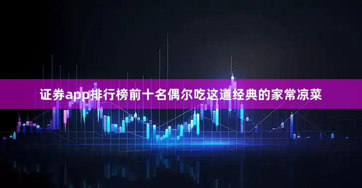 证券app排行榜前十名偶尔吃这道经典的家常凉菜