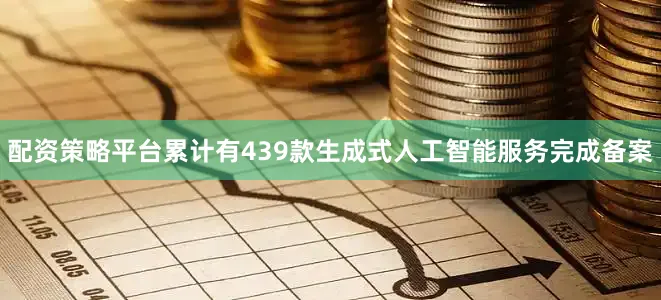 配资策略平台累计有439款生成式人工智能服务完成备案