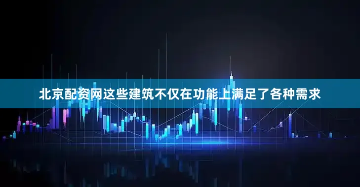 北京配资网这些建筑不仅在功能上满足了各种需求