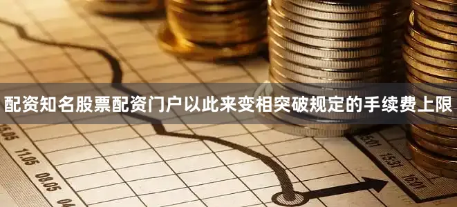 配资知名股票配资门户以此来变相突破规定的手续费上限