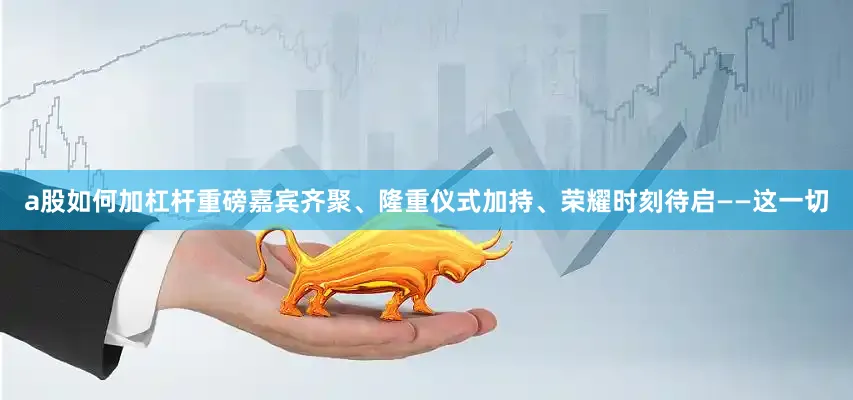 a股如何加杠杆重磅嘉宾齐聚、隆重仪式加持、荣耀时刻待启——这一切