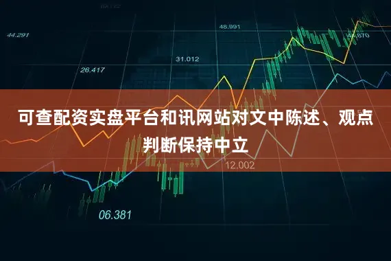 可查配资实盘平台和讯网站对文中陈述、观点判断保持中立