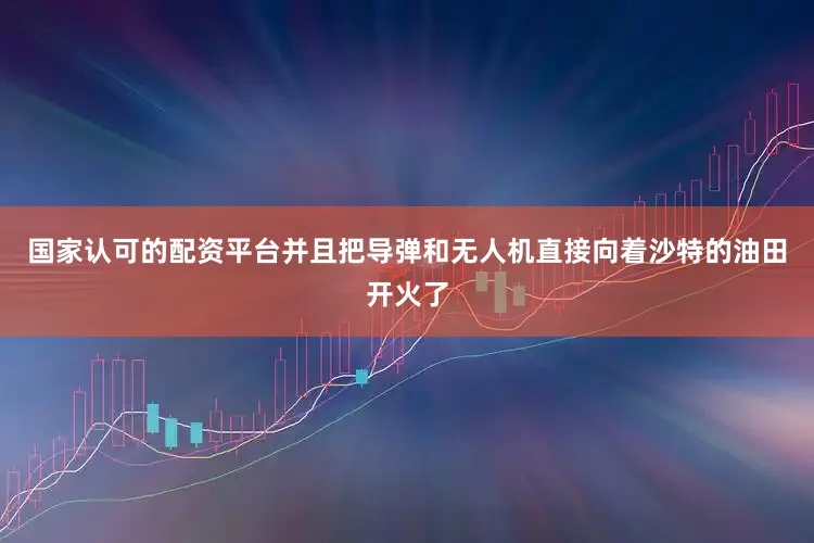 国家认可的配资平台并且把导弹和无人机直接向着沙特的油田开火了