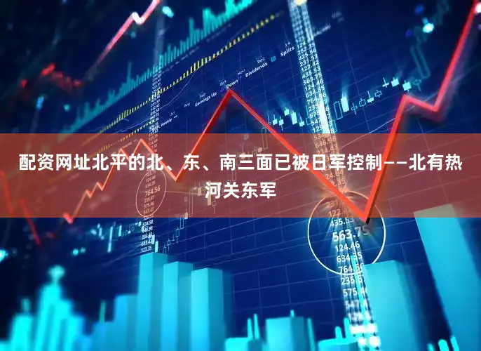 配资网址北平的北、东、南三面已被日军控制——北有热河关东军