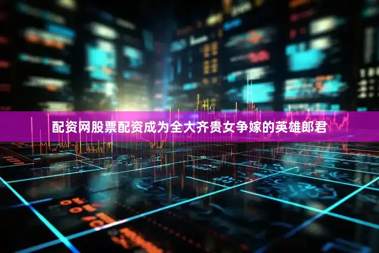 配资网股票配资成为全大齐贵女争嫁的英雄郎君