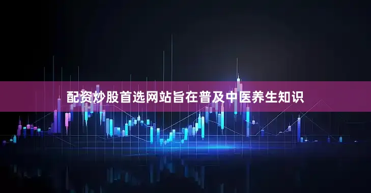 配资炒股首选网站旨在普及中医养生知识