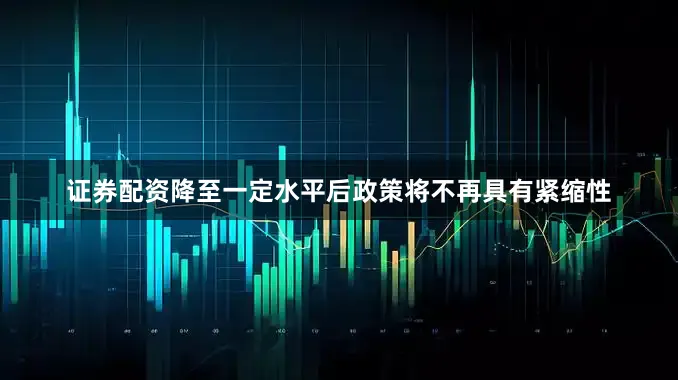 证券配资降至一定水平后政策将不再具有紧缩性