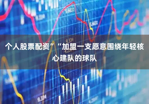 个人股票配资”“加盟一支愿意围绕年轻核心建队的球队