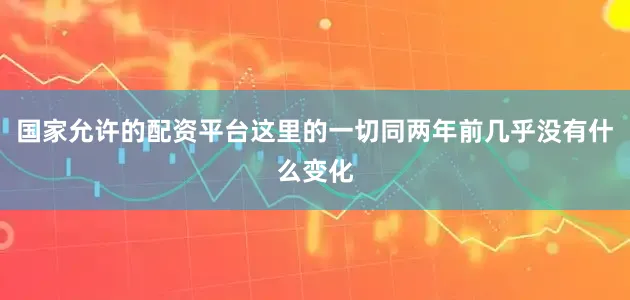 国家允许的配资平台这里的一切同两年前几乎没有什么变化