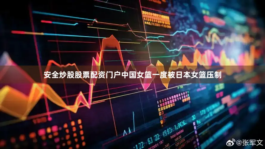 安全炒股股票配资门户中国女篮一度被日本女篮压制