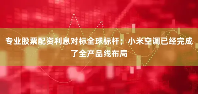 专业股票配资利息对标全球标杆；小米空调已经完成了全产品线布局