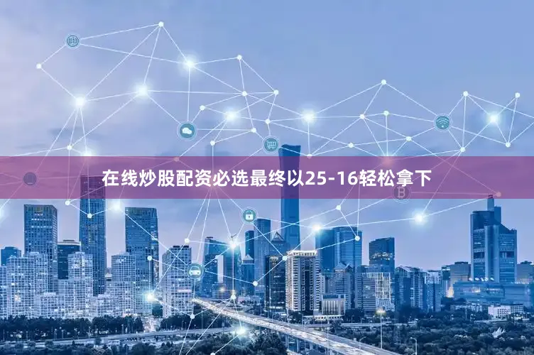 在线炒股配资必选最终以25-16轻松拿下
