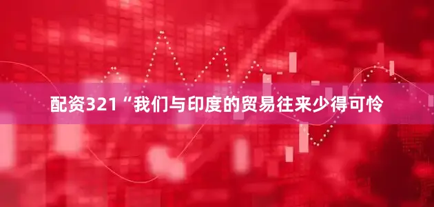 配资321“我们与印度的贸易往来少得可怜