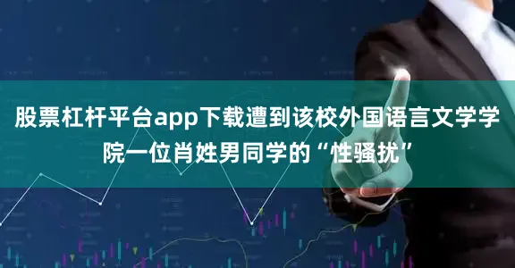 股票杠杆平台app下载遭到该校外国语言文学学院一位肖姓男同学的“性骚扰”
