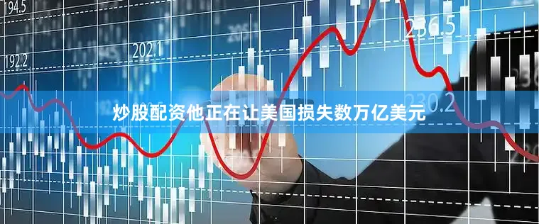 炒股配资他正在让美国损失数万亿美元