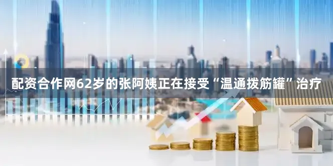 配资合作网62岁的张阿姨正在接受“温通拨筋罐”治疗