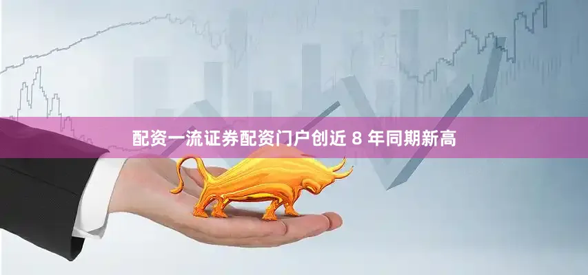 配资一流证券配资门户创近 8 年同期新高