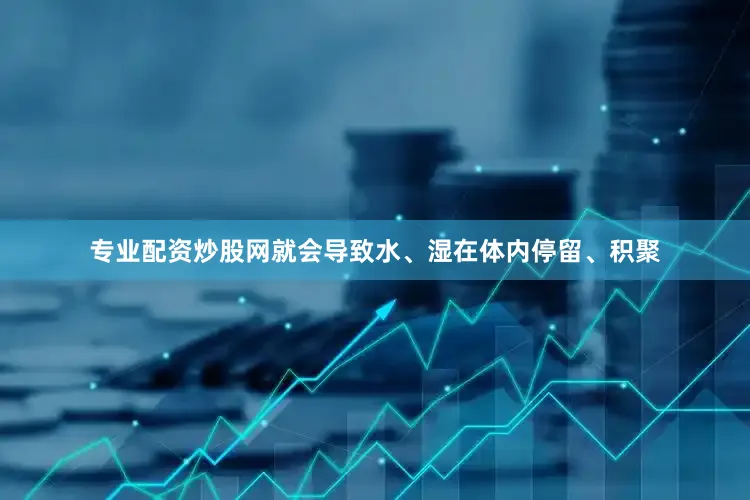 专业配资炒股网就会导致水、湿在体内停留、积聚