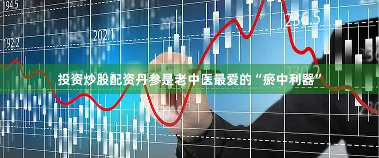投资炒股配资丹参是老中医最爱的“瘀中利器”