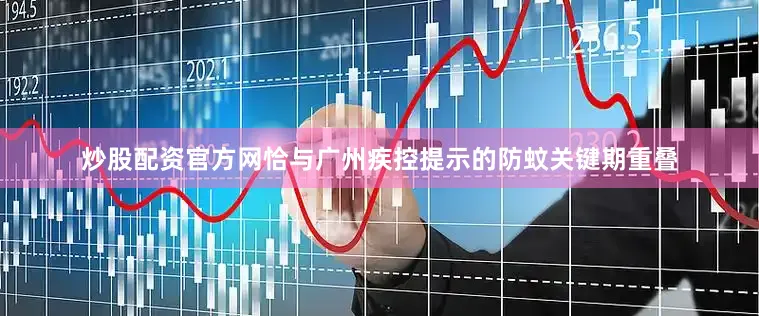 炒股配资官方网恰与广州疾控提示的防蚊关键期重叠