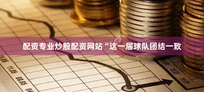 配资专业炒股配资网站“这一届球队团结一致