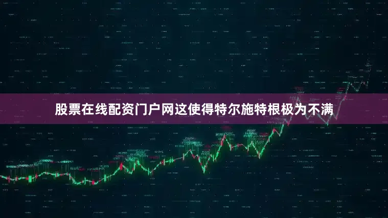 股票在线配资门户网这使得特尔施特根极为不满