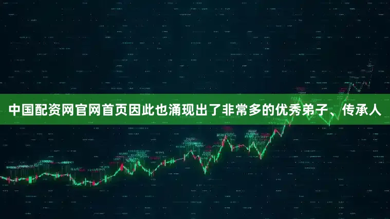 中国配资网官网首页因此也涌现出了非常多的优秀弟子、传承人