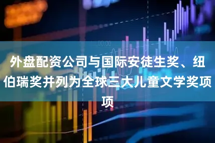 外盘配资公司与国际安徒生奖、纽伯瑞奖并列为全球三大儿童文学奖项