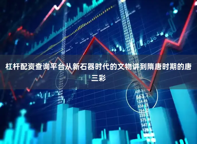 杠杆配资查询平台从新石器时代的文物讲到隋唐时期的唐三彩