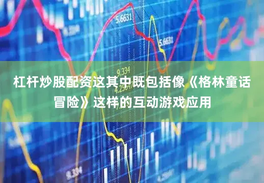 杠杆炒股配资这其中既包括像《格林童话冒险》这样的互动游戏应用